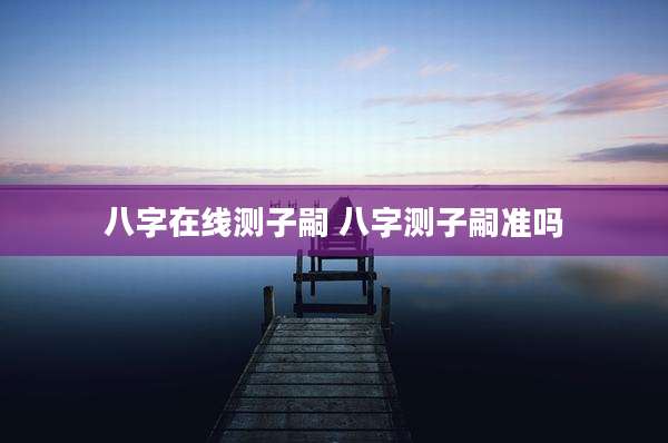 八字在线测子嗣 八字测子嗣准吗