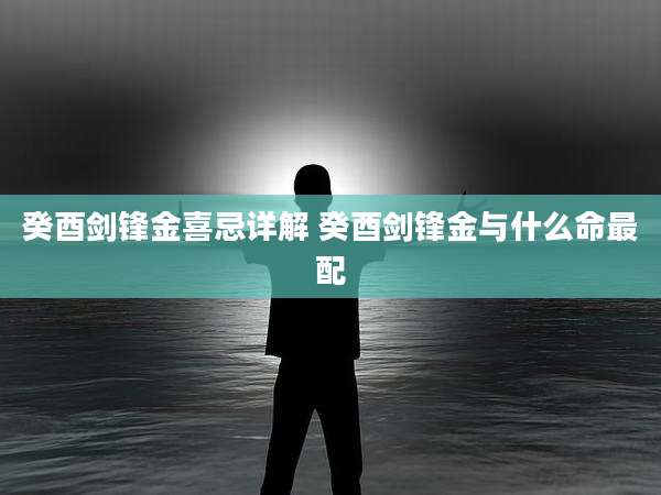 癸酉剑锋金喜忌详解 癸酉剑锋金与什么命最配