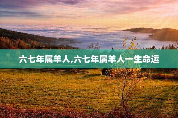 六七年属羊人,六七年属羊人一生命运