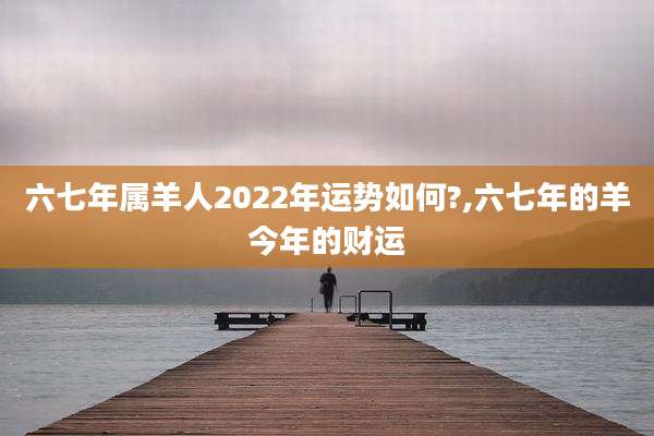 六七年属羊人2022年运势如何?,六七年的羊今年的财运