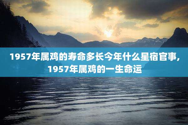 1957年属鸡的寿命多长今年什么星宿官事,1957年属鸡的一生命运