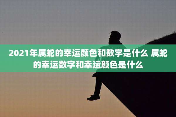 2021年属蛇的幸运颜色和数字是什么 属蛇的幸运数字和幸运颜色是什么