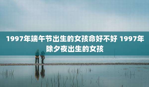 1997年端午节出生的女孩命好不好 1997年除夕夜出生的女孩