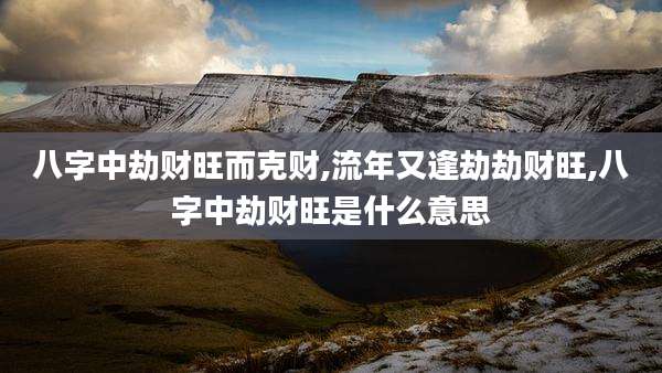 八字中劫财旺而克财,流年又逢劫劫财旺,八字中劫财旺是什么意思