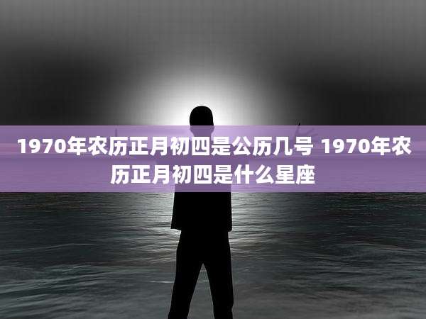 1970年农历正月初四是公历几号 1970年农历正月初四是什么星座