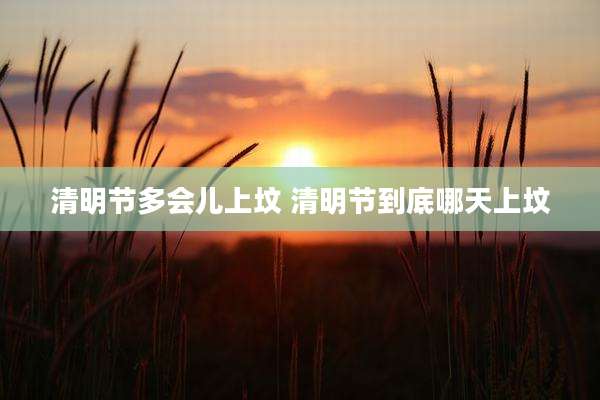 清明节多会儿上坟 清明节到底哪天上坟