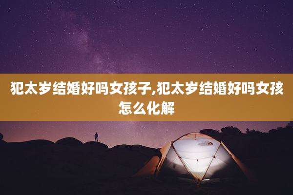 犯太岁结婚好吗女孩子,犯太岁结婚好吗女孩怎么化解