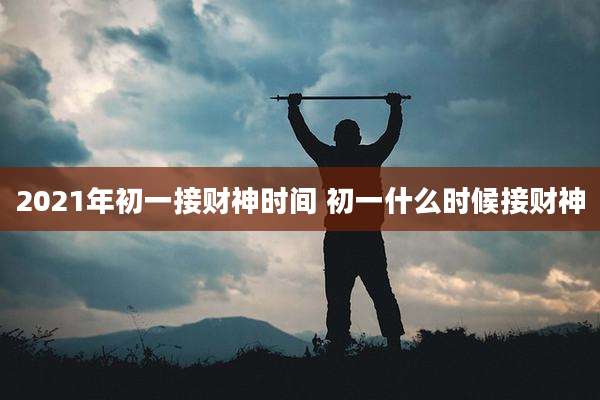 2021年初一接财神时间 初一什么时候接财神