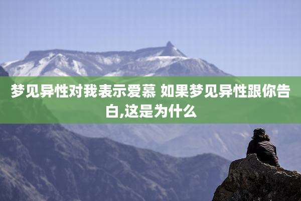 梦见异性对我表示爱慕 如果梦见异性跟你告白,这是为什么