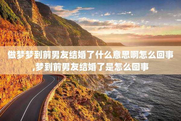 做梦梦到前男友结婚了什么意思啊怎么回事,梦到前男友结婚了是怎么回事