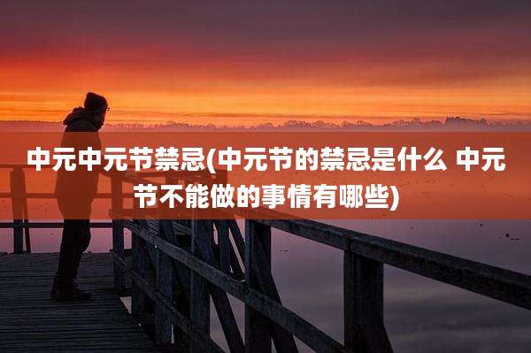 中元中元节禁忌(中元节的禁忌是什么 中元节不能做的事情有哪些)