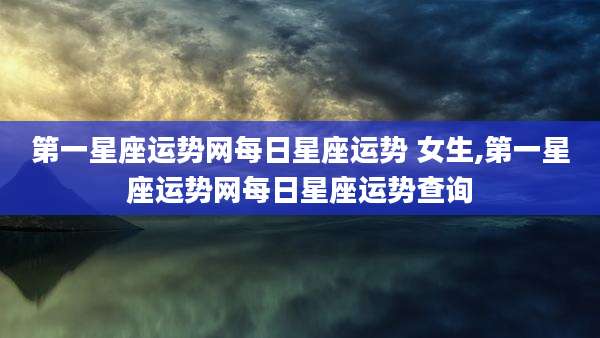 第一星座运势网每日星座运势 女生,第一星座运势网每日星座运势查询