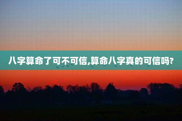 八字算命了可不可信,算命八字真的可信吗?