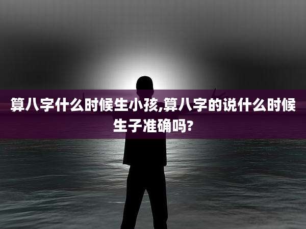算八字什么时候生小孩,算八字的说什么时候生子准确吗?
