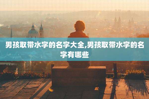 男孩取带水字的名字大全,男孩取带水字的名字有哪些