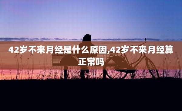 42岁不来月经是什么原因,42岁不来月经算正常吗