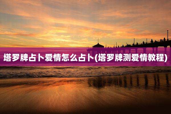 塔罗牌占卜爱情怎么占卜(塔罗牌测爱情教程)