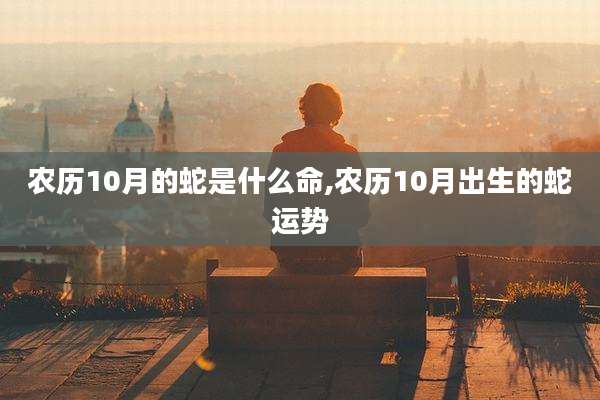 农历10月的蛇是什么命,农历10月出生的蛇运势