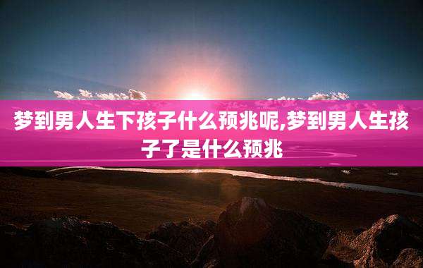 梦到男人生下孩子什么预兆呢,梦到男人生孩子了是什么预兆