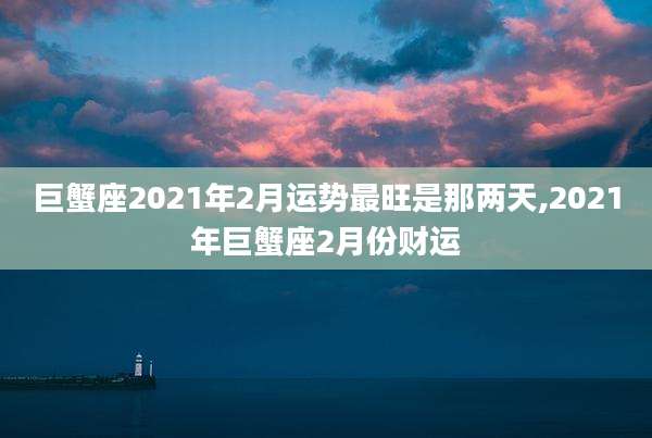 巨蟹座2021年2月运势最旺是那两天,2021年巨蟹座2月份财运