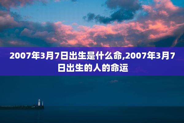 2007年3月7日出生是什么命,2007年3月7日出生的人的命运