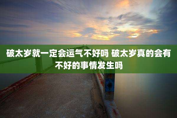 破太岁就一定会运气不好吗 破太岁真的会有不好的事情发生吗