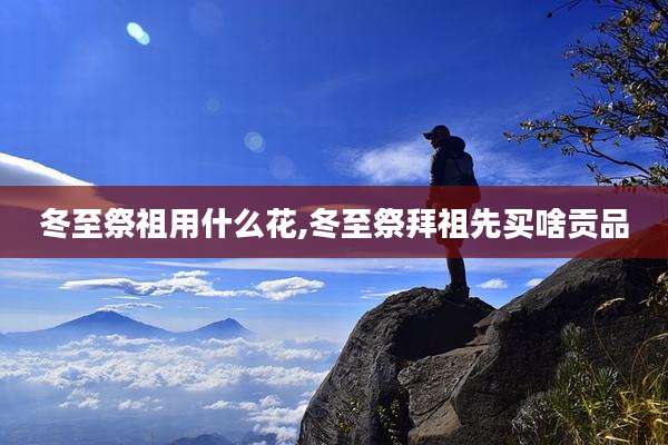 冬至祭祖用什么花,冬至祭拜祖先买啥贡品