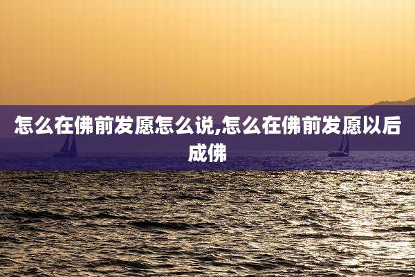 怎么在佛前发愿怎么说,怎么在佛前发愿以后成佛