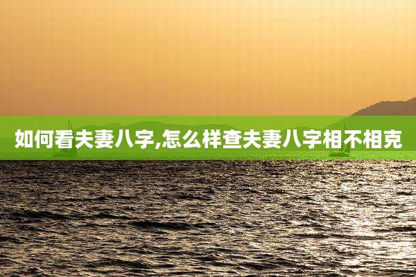 如何看夫妻八字,怎么样查夫妻八字相不相克