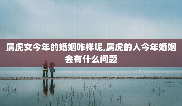 属虎女今年的婚姻咋样呢,属虎的人今年婚姻会有什么问题