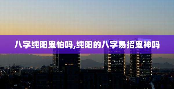 八字纯阳鬼怕吗,纯阳的八字易招鬼神吗
