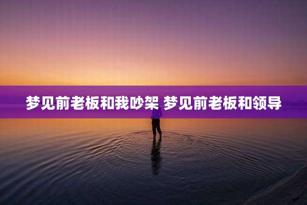 梦见前老板和我吵架 梦见前老板和领导