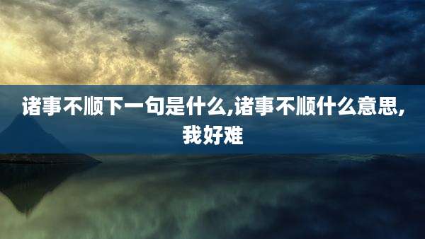 诸事不顺下一句是什么,诸事不顺什么意思,我好难