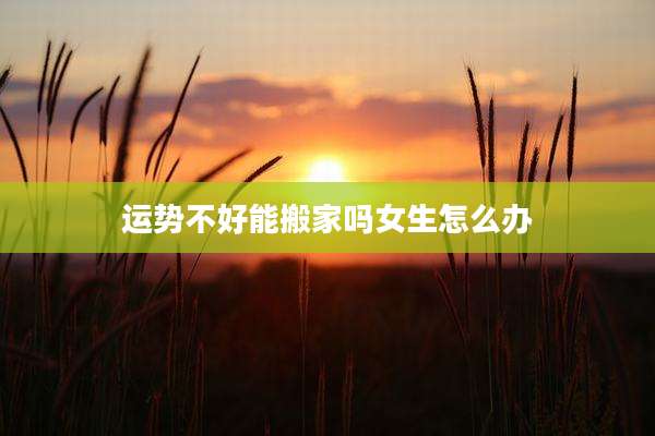 运势不好能搬家吗女生怎么办