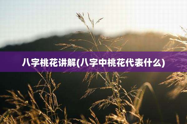 八字桃花讲解(八字中桃花代表什么)
