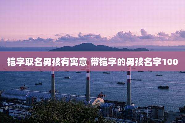 铠字取名男孩有寓意 带铠字的男孩名字100