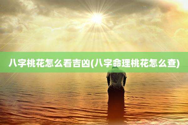 八字桃花怎么看吉凶(八字命理桃花怎么查)