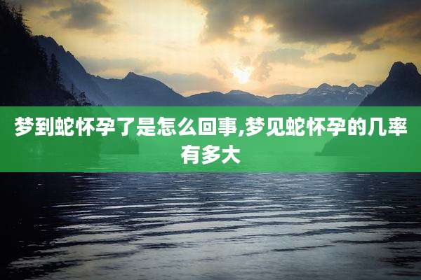 梦到蛇怀孕了是怎么回事,梦见蛇怀孕的几率有多大