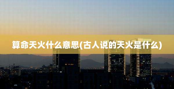 算命天火什么意思(古人说的天火是什么)