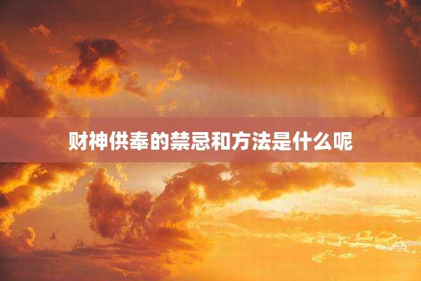 财神供奉的禁忌和方法是什么呢