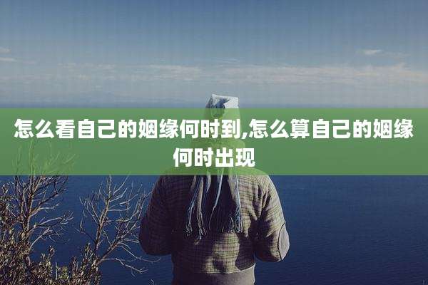 怎么看自己的姻缘何时到,怎么算自己的姻缘何时出现