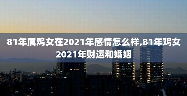 81年属鸡女在2021年感情怎么样,81年鸡女2021年财运和婚姻