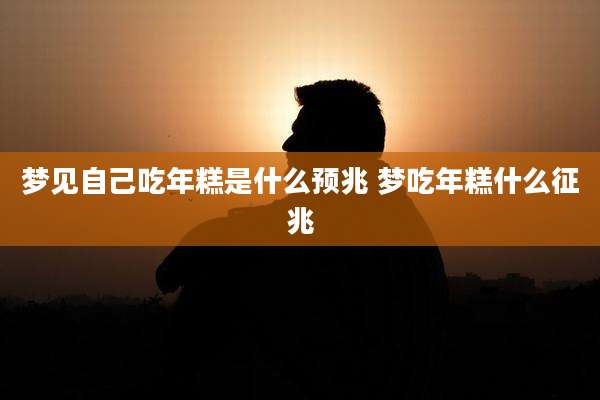 梦见自己吃年糕是什么预兆 梦吃年糕什么征兆