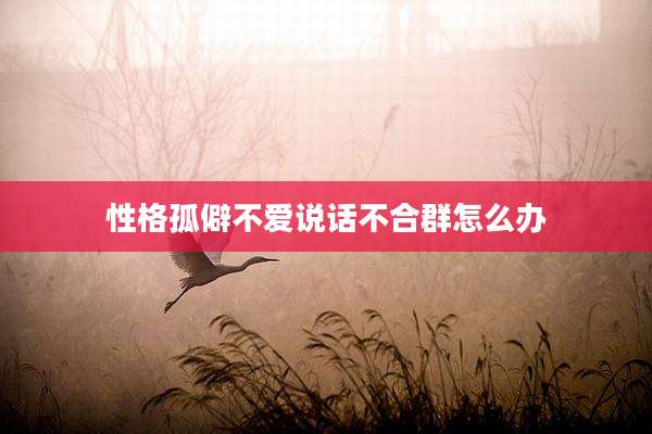 性格孤僻不爱说话不合群怎么办