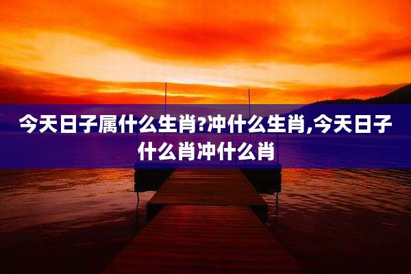 今天日子属什么生肖?冲什么生肖,今天日子什么肖冲什么肖