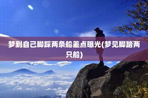 梦到自己脚踩两条船差点曝光(梦见脚踏两只船)