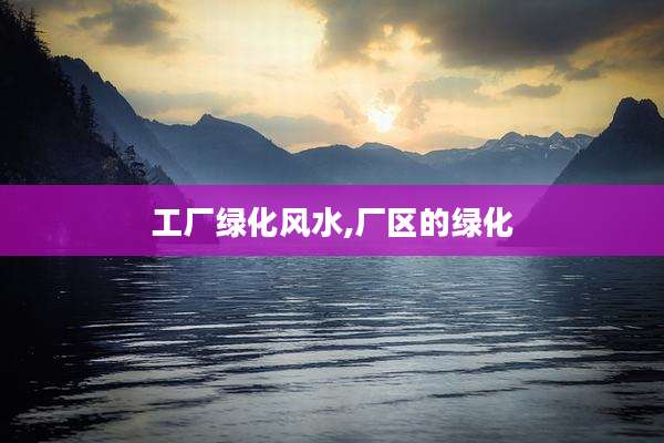 工厂绿化风水,厂区的绿化