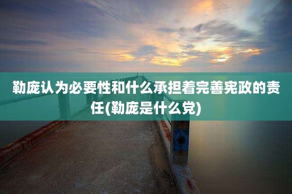 勒庞认为必要性和什么承担着完善***的责任(勒庞是什么党)
