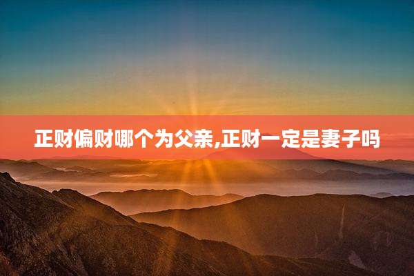 正财偏财哪个为父亲,正财一定是妻子吗