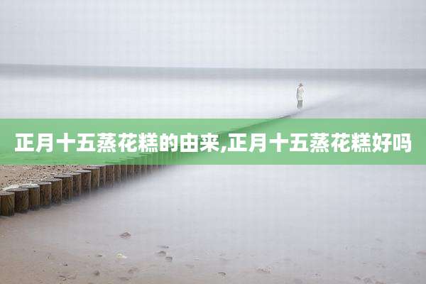 正月十五蒸花糕的由来,正月十五蒸花糕好吗